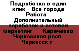 Подработка в один клик - Все города Работа » Дополнительный заработок и сетевой маркетинг   . Карачаево-Черкесская респ.,Черкесск г.